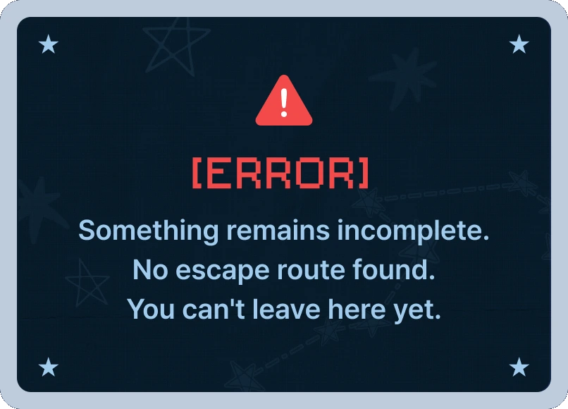 [ERROR] Something remains incomplete. No escape route found. You can't leave here yet.
