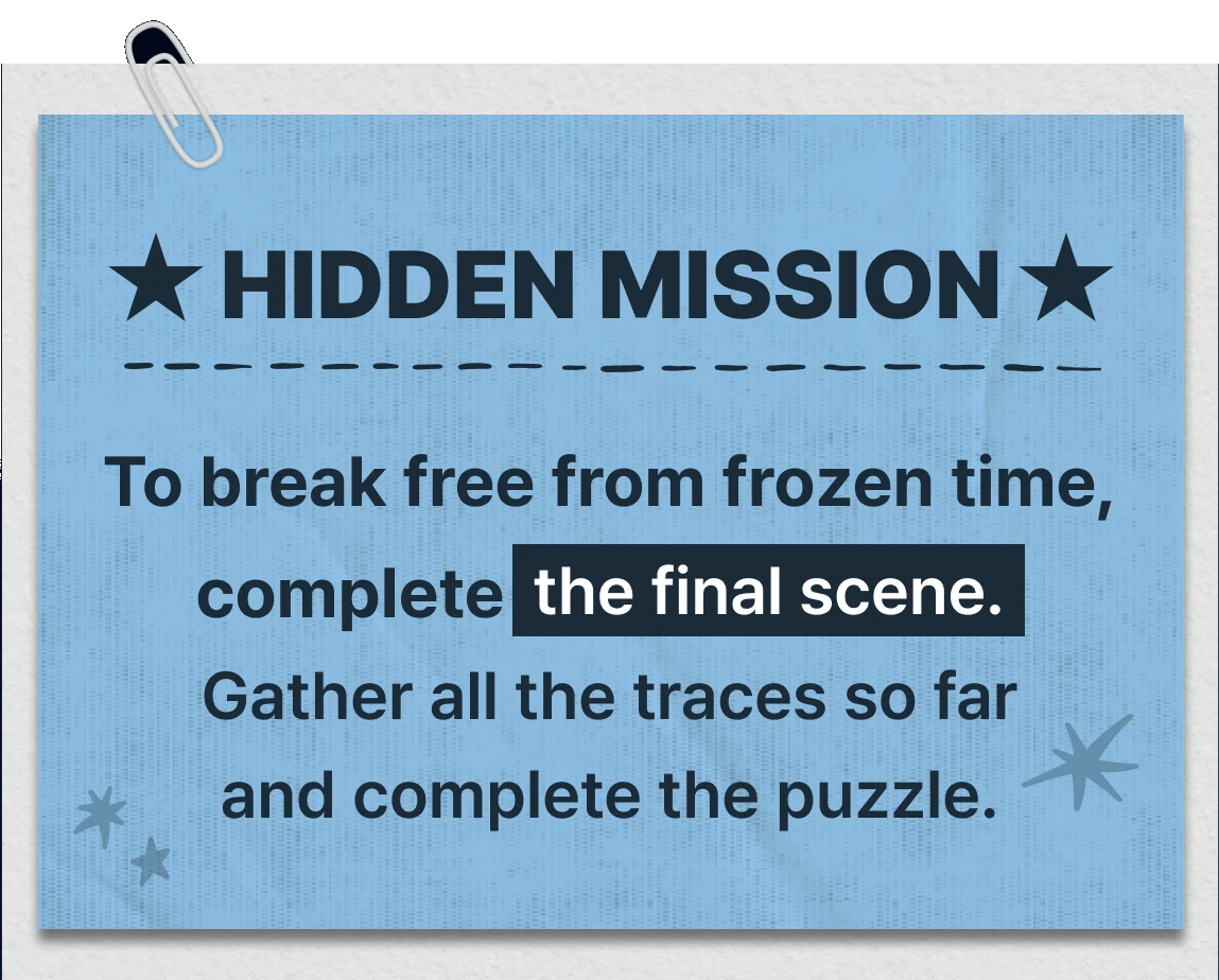 HIDDEN MISSION - To break free from frozen time, complete the final scene. Gather all the traces so far and complete the puzzle.